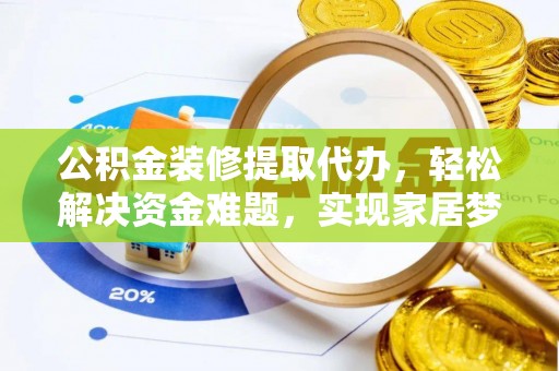 巧家公积金装修提取代办，轻松解决资金难题，实现家居梦想