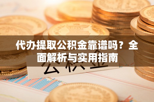 巧家代办提取公积金靠谱吗？全面解析与实用指南