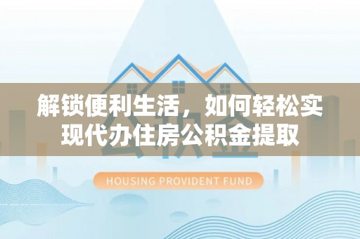 巧家解锁便利生活，如何轻松实现代办住房公积金提取