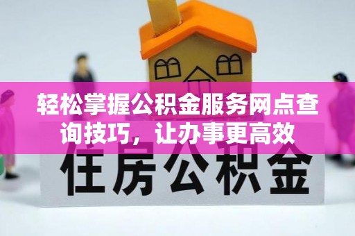 巧家轻松掌握公积金服务网点查询技巧，让办事更高效