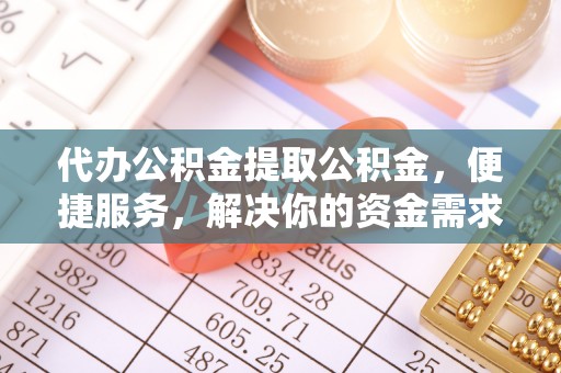 巧家代办公积金提取公积金，便捷服务，解决你的资金需求