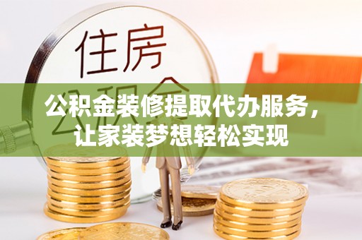 巧家公积金装修提取代办服务，让家装梦想轻松实现
