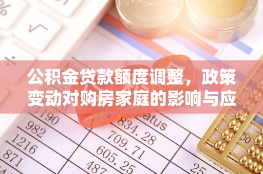 巧家公积金贷款额度调整，政策变动对购房家庭的影响与应对策略