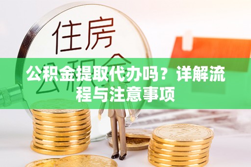 巧家公积金提取代办吗？详解流程与注意事项