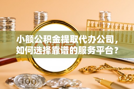 巧家小额公积金提取代办公司，如何选择靠谱的服务平台？