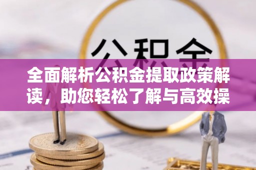 巧家全面解析公积金提取政策解读，助您轻松了解与高效操作