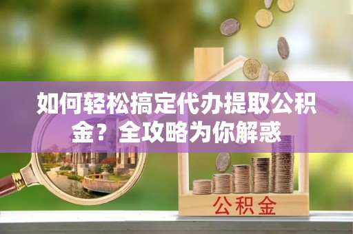 巧家如何轻松搞定代办提取公积金？全攻略为你解惑