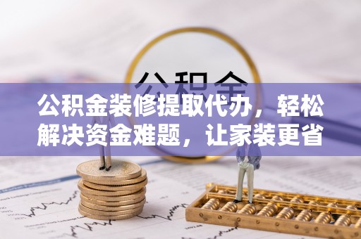 巧家公积金装修提取代办，轻松解决资金难题，让家装更省心