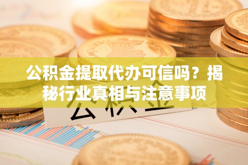 巧家公积金提取代办可信吗？揭秘行业真相与注意事项