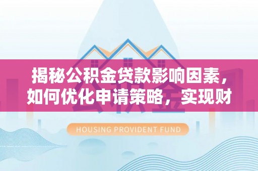 巧家揭秘公积金贷款影响因素，如何优化申请策略，实现财务自由？