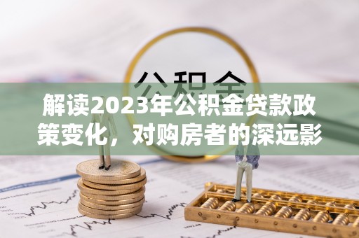 巧家解读2023年公积金贷款政策变化，对购房者的深远影响