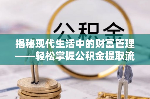 巧家揭秘现代生活中的财富管理——轻松掌握公积金提取流程的艺术