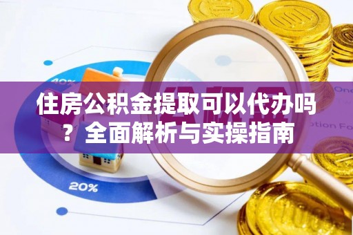 巧家住房公积金提取可以代办吗？全面解析与实操指南
