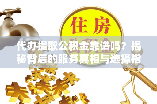 巧家代办提取公积金靠谱吗？揭秘背后的服务真相与选择指南