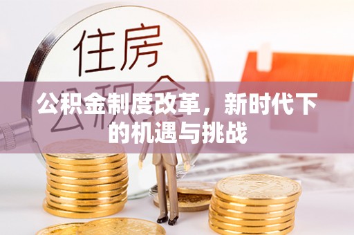 巧家公积金制度改革，新时代下的机遇与挑战