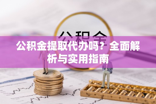 巧家公积金提取代办吗？全面解析与实用指南