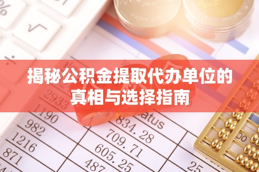 巧家揭秘公积金提取代办单位的真相与选择指南