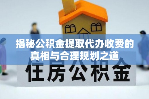 巧家揭秘公积金提取代办收费的真相与合理规划之道