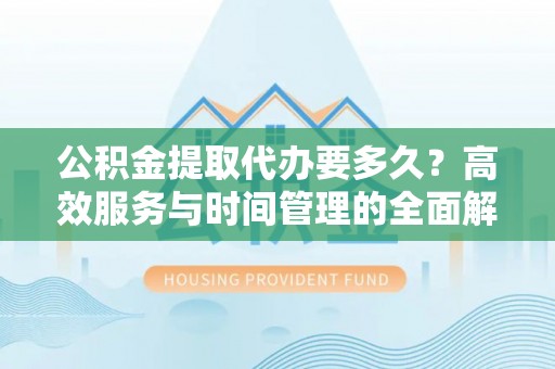 巧家公积金提取代办要多久？高效服务与时间管理的全面解析