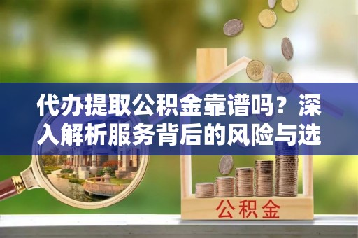 巧家代办提取公积金靠谱吗？深入解析服务背后的风险与选择