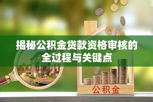 巧家揭秘公积金贷款资格审核的全过程与关键点