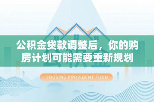 巧家公积金贷款调整后，你的购房计划可能需要重新规划