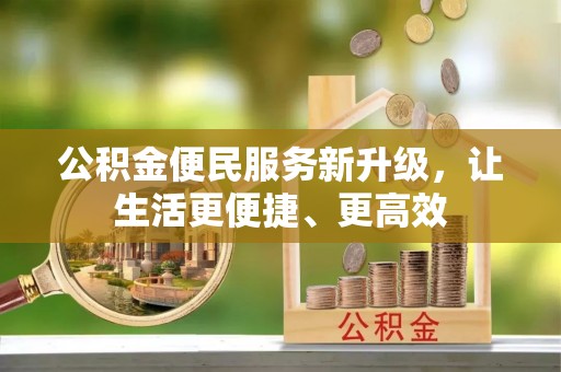 巧家公积金便民服务新升级，让生活更便捷、更高效
