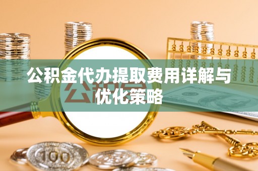 巧家公积金代办提取费用详解与优化策略
