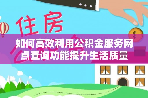 巧家如何高效利用公积金服务网点查询功能提升生活质量