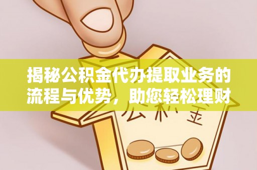 巧家揭秘公积金代办提取业务的流程与优势，助您轻松理财
