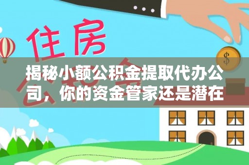 巧家揭秘小额公积金提取代办公司，你的资金管家还是潜在风险？