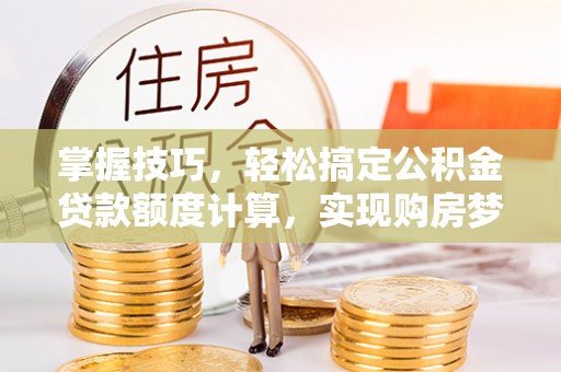 巧家掌握技巧，轻松搞定公积金贷款额度计算，实现购房梦想