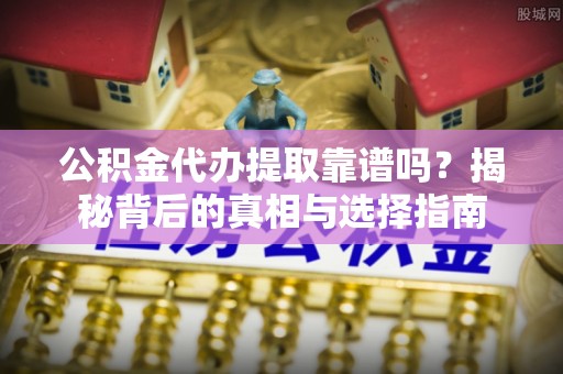 巧家公积金代办提取靠谱吗？揭秘背后的真相与选择指南