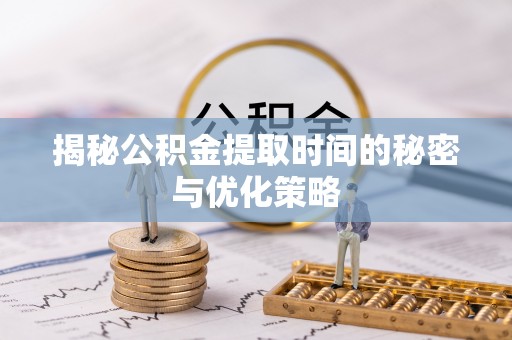巧家揭秘公积金提取时间的秘密与优化策略