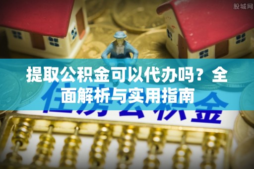 巧家提取公积金可以代办吗？全面解析与实用指南
