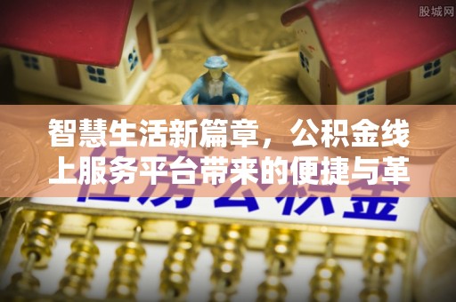 巧家智慧生活新篇章，公积金线上服务平台带来的便捷与革新