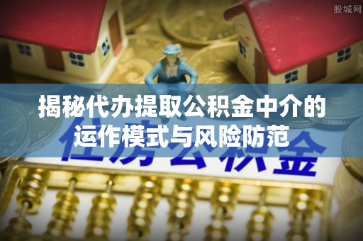 巧家揭秘代办提取公积金中介的运作模式与风险防范