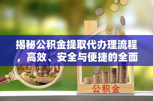 巧家揭秘公积金提取代办理流程，高效、安全与便捷的全面解析