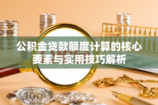 巧家公积金贷款额度计算的核心要素与实用技巧解析