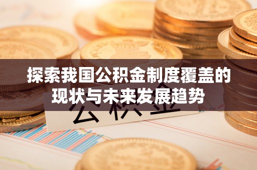 巧家探索我国公积金制度覆盖的现状与未来发展趋势