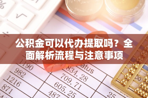 巧家公积金可以代办提取吗？全面解析流程与注意事项