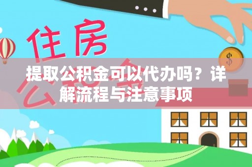 巧家提取公积金可以代办吗？详解流程与注意事项