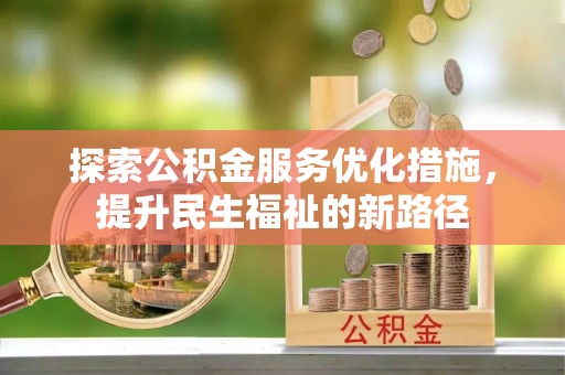 巧家探索公积金服务优化措施，提升民生福祉的新路径