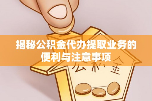 巧家揭秘公积金代办提取业务的便利与注意事项