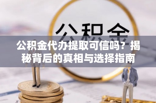 巧家公积金代办提取可信吗？揭秘背后的真相与选择指南