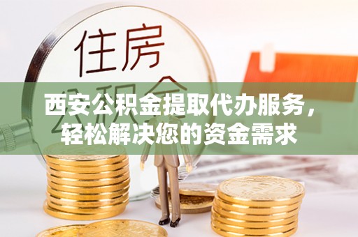 巧家西安公积金提取代办服务，轻松解决您的资金需求