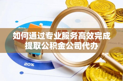 巧家如何通过专业服务高效完成提取公积金公司代办