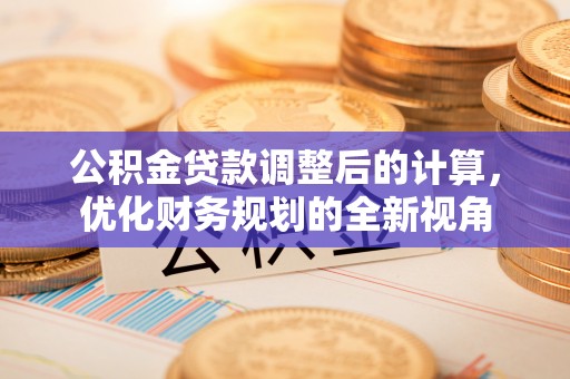 巧家公积金贷款调整后的计算，优化财务规划的全新视角