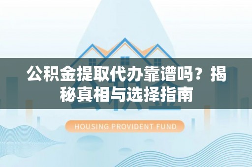 巧家公积金提取代办靠谱吗？揭秘真相与选择指南