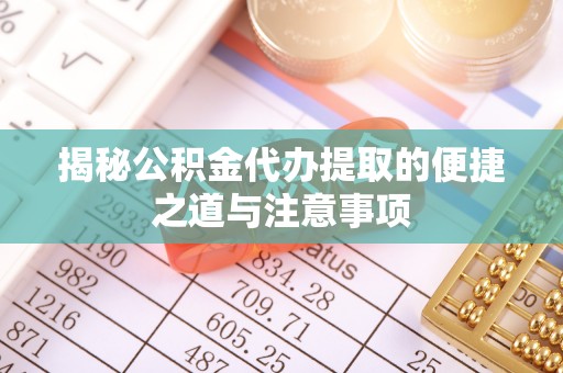 巧家揭秘公积金代办提取的便捷之道与注意事项